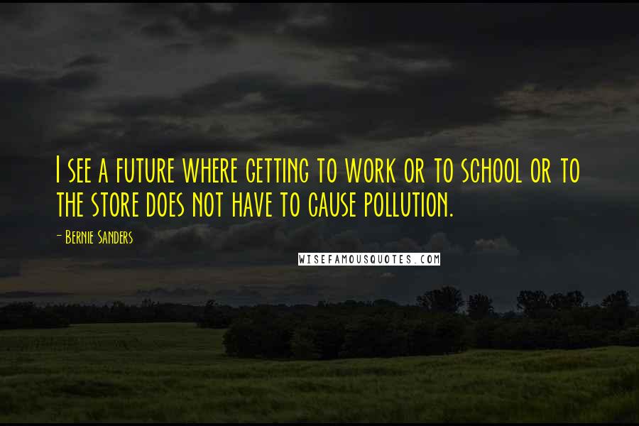 Bernie Sanders Quotes: I see a future where getting to work or to school or to the store does not have to cause pollution.