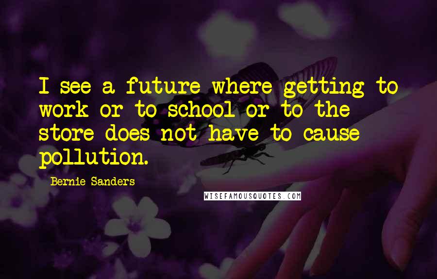 Bernie Sanders Quotes: I see a future where getting to work or to school or to the store does not have to cause pollution.