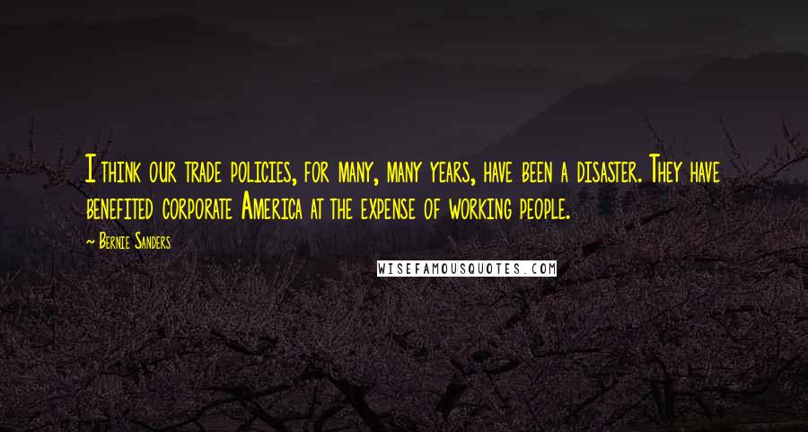 Bernie Sanders Quotes: I think our trade policies, for many, many years, have been a disaster. They have benefited corporate America at the expense of working people.