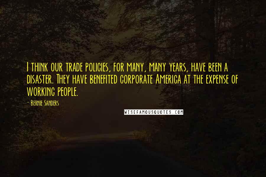 Bernie Sanders Quotes: I think our trade policies, for many, many years, have been a disaster. They have benefited corporate America at the expense of working people.