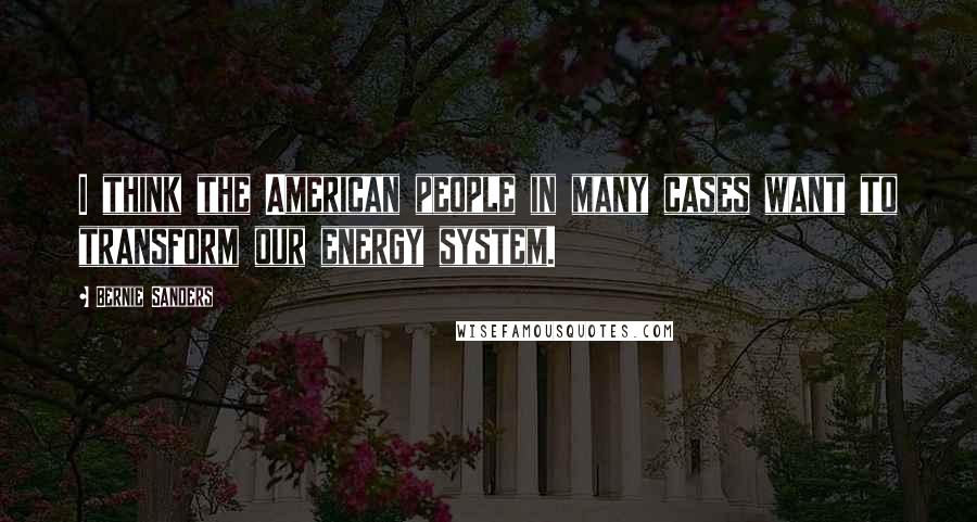 Bernie Sanders Quotes: I think the American people in many cases want to transform our energy system.