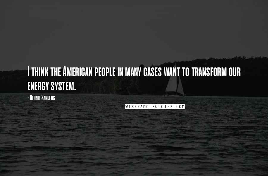 Bernie Sanders Quotes: I think the American people in many cases want to transform our energy system.