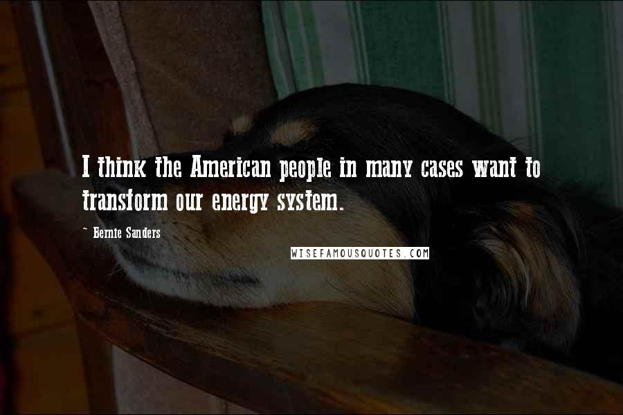 Bernie Sanders Quotes: I think the American people in many cases want to transform our energy system.