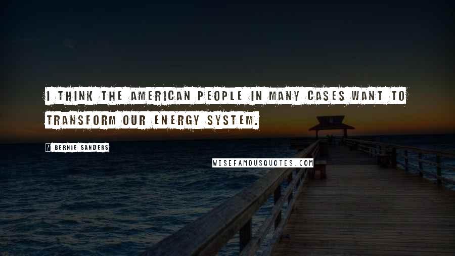 Bernie Sanders Quotes: I think the American people in many cases want to transform our energy system.