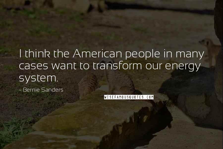 Bernie Sanders Quotes: I think the American people in many cases want to transform our energy system.