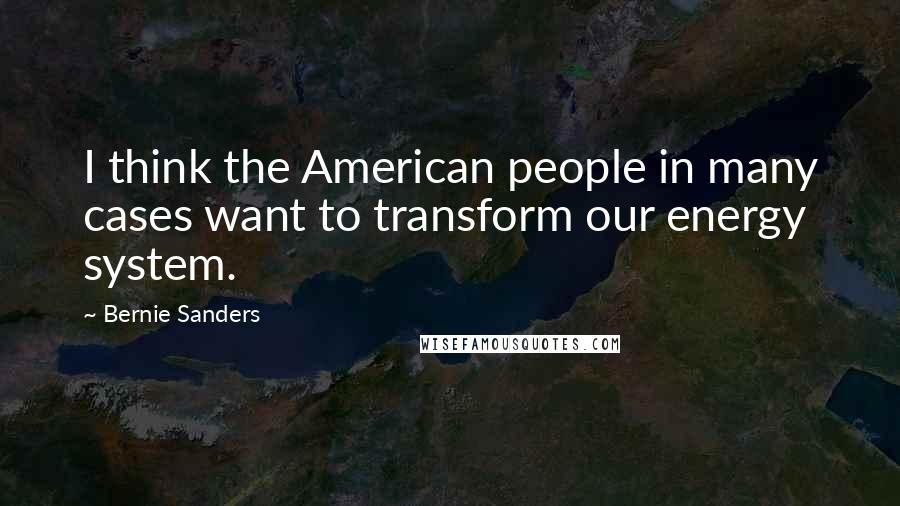 Bernie Sanders Quotes: I think the American people in many cases want to transform our energy system.