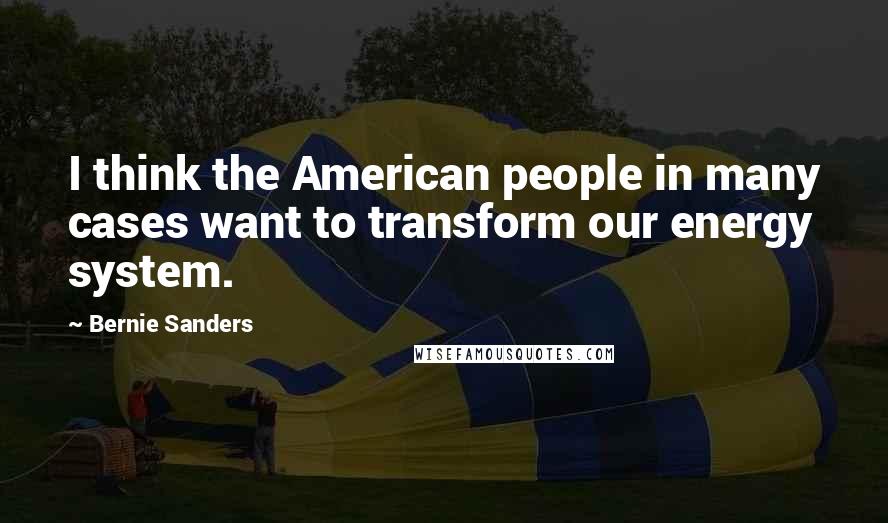 Bernie Sanders Quotes: I think the American people in many cases want to transform our energy system.