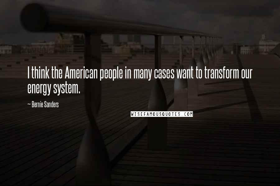 Bernie Sanders Quotes: I think the American people in many cases want to transform our energy system.