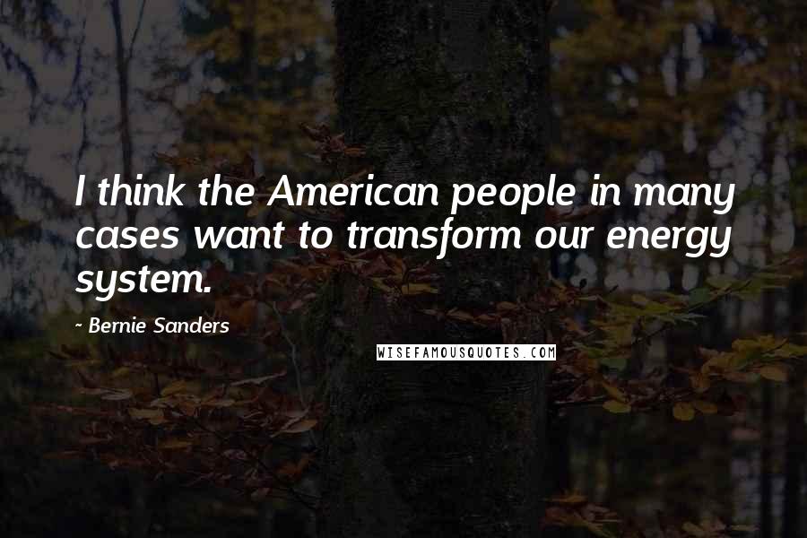 Bernie Sanders Quotes: I think the American people in many cases want to transform our energy system.