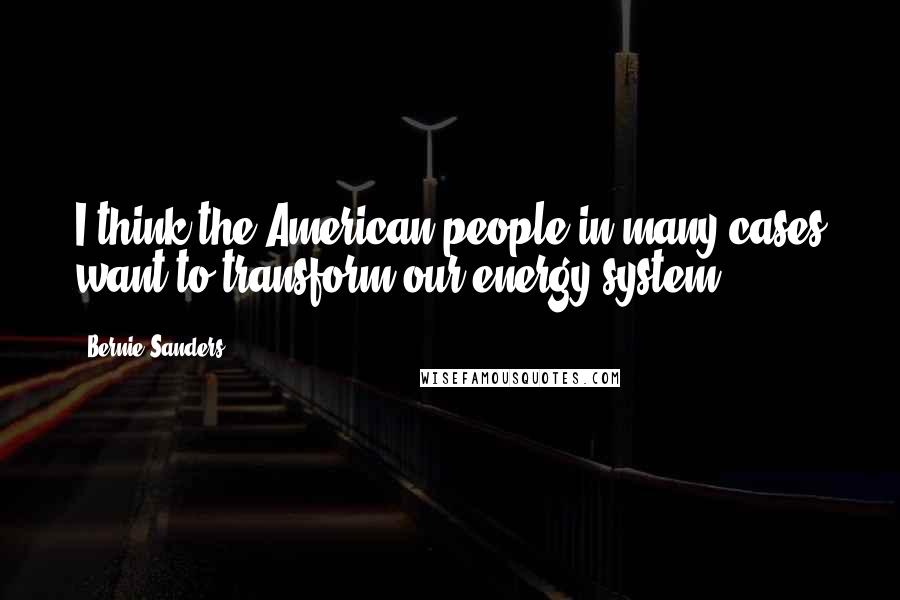 Bernie Sanders Quotes: I think the American people in many cases want to transform our energy system.