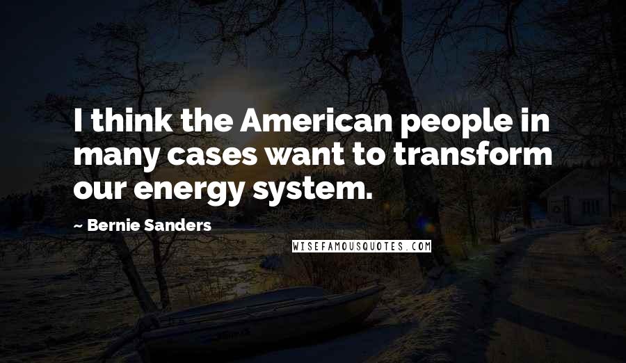 Bernie Sanders Quotes: I think the American people in many cases want to transform our energy system.