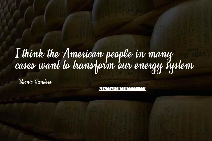 Bernie Sanders Quotes: I think the American people in many cases want to transform our energy system.