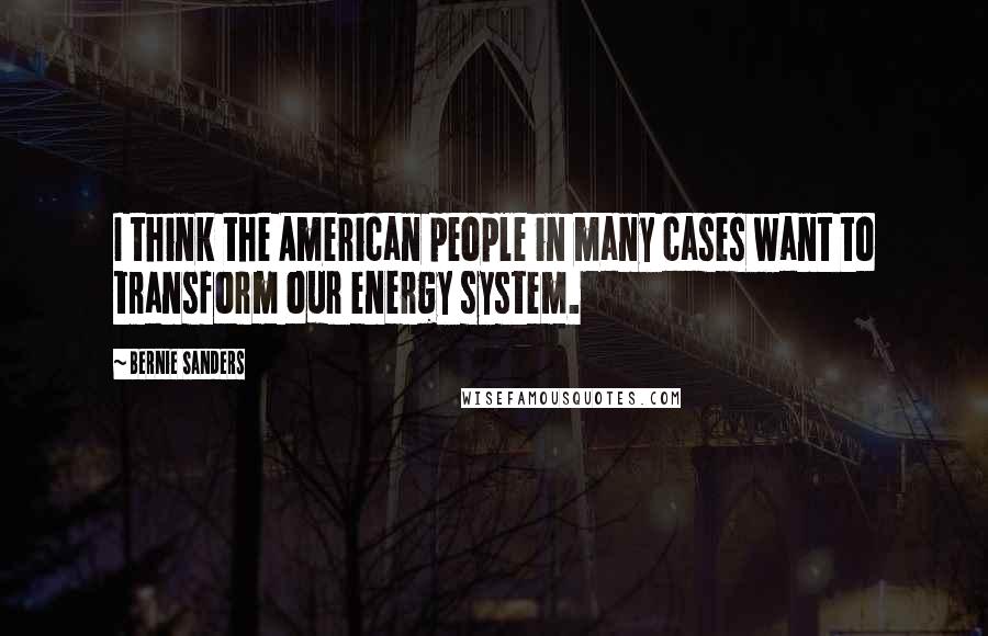 Bernie Sanders Quotes: I think the American people in many cases want to transform our energy system.