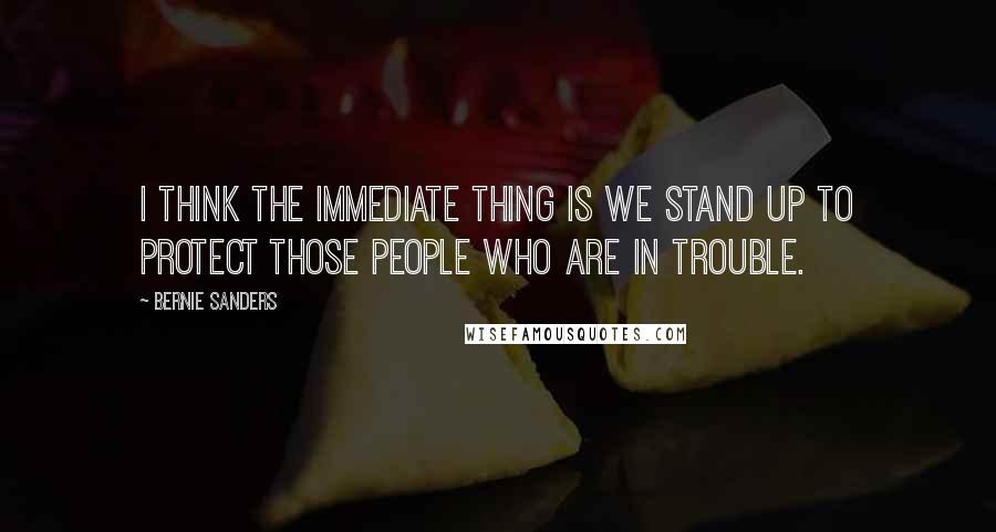 Bernie Sanders Quotes: I think the immediate thing is we stand up to protect those people who are in trouble.