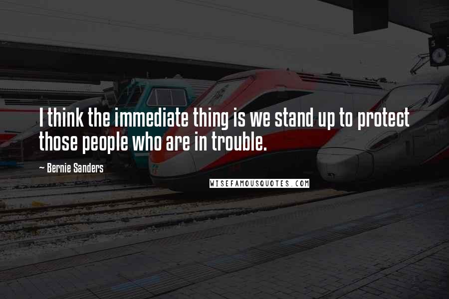 Bernie Sanders Quotes: I think the immediate thing is we stand up to protect those people who are in trouble.