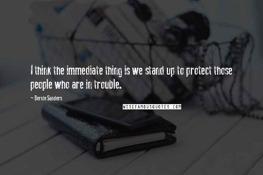 Bernie Sanders Quotes: I think the immediate thing is we stand up to protect those people who are in trouble.