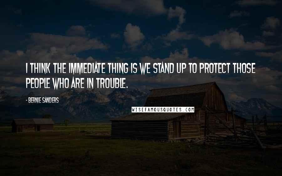 Bernie Sanders Quotes: I think the immediate thing is we stand up to protect those people who are in trouble.