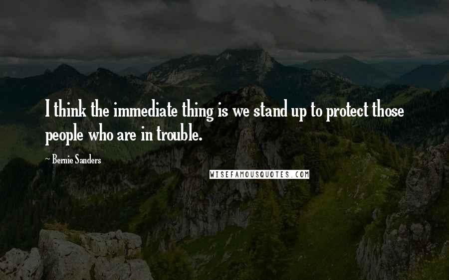 Bernie Sanders Quotes: I think the immediate thing is we stand up to protect those people who are in trouble.