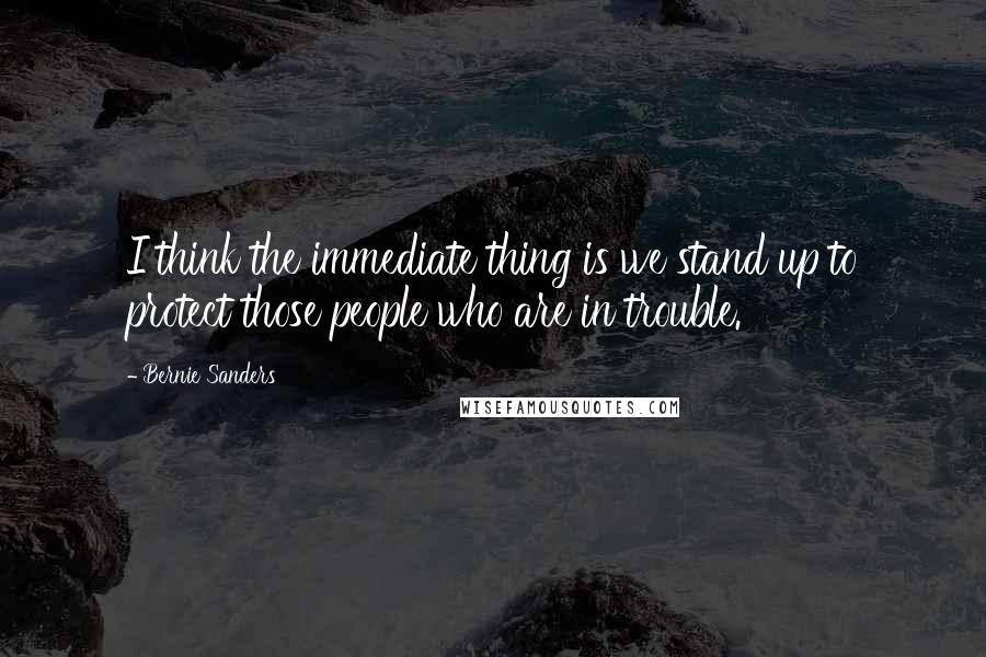 Bernie Sanders Quotes: I think the immediate thing is we stand up to protect those people who are in trouble.