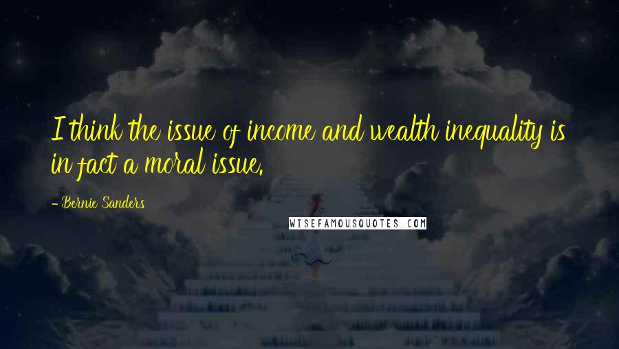 Bernie Sanders Quotes: I think the issue of income and wealth inequality is in fact a moral issue.