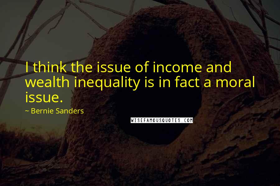 Bernie Sanders Quotes: I think the issue of income and wealth inequality is in fact a moral issue.