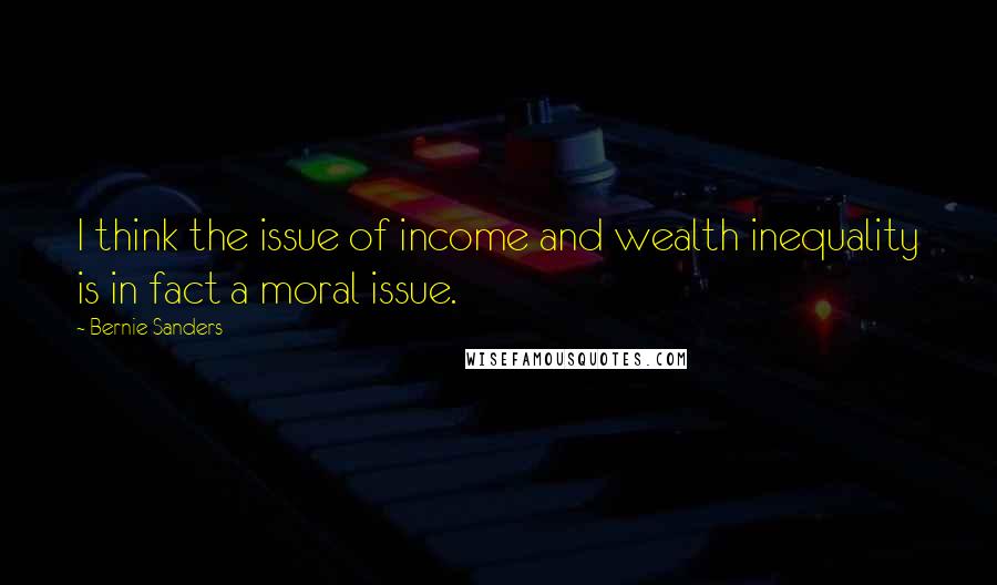 Bernie Sanders Quotes: I think the issue of income and wealth inequality is in fact a moral issue.