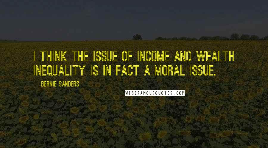 Bernie Sanders Quotes: I think the issue of income and wealth inequality is in fact a moral issue.