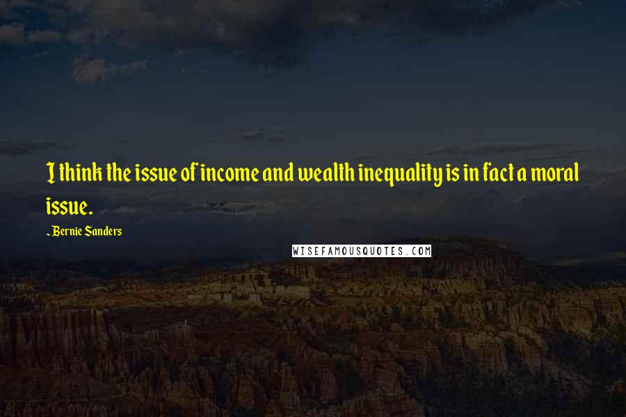 Bernie Sanders Quotes: I think the issue of income and wealth inequality is in fact a moral issue.