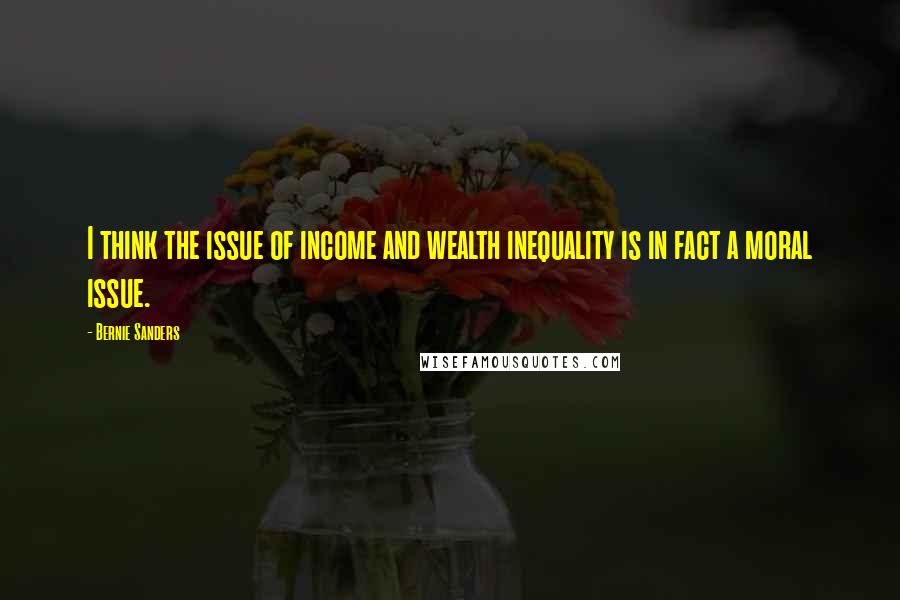 Bernie Sanders Quotes: I think the issue of income and wealth inequality is in fact a moral issue.