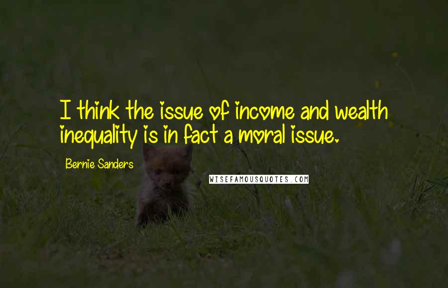 Bernie Sanders Quotes: I think the issue of income and wealth inequality is in fact a moral issue.