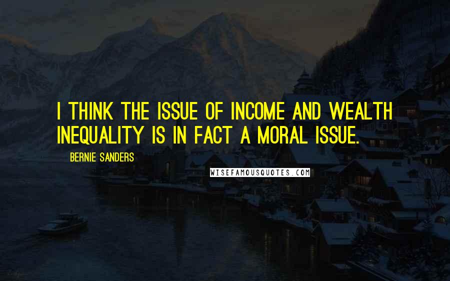 Bernie Sanders Quotes: I think the issue of income and wealth inequality is in fact a moral issue.