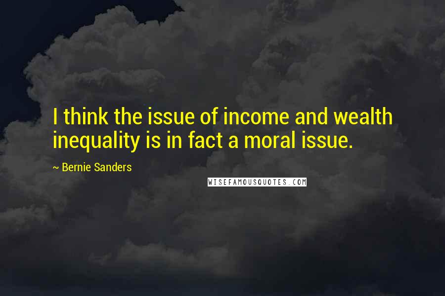 Bernie Sanders Quotes: I think the issue of income and wealth inequality is in fact a moral issue.