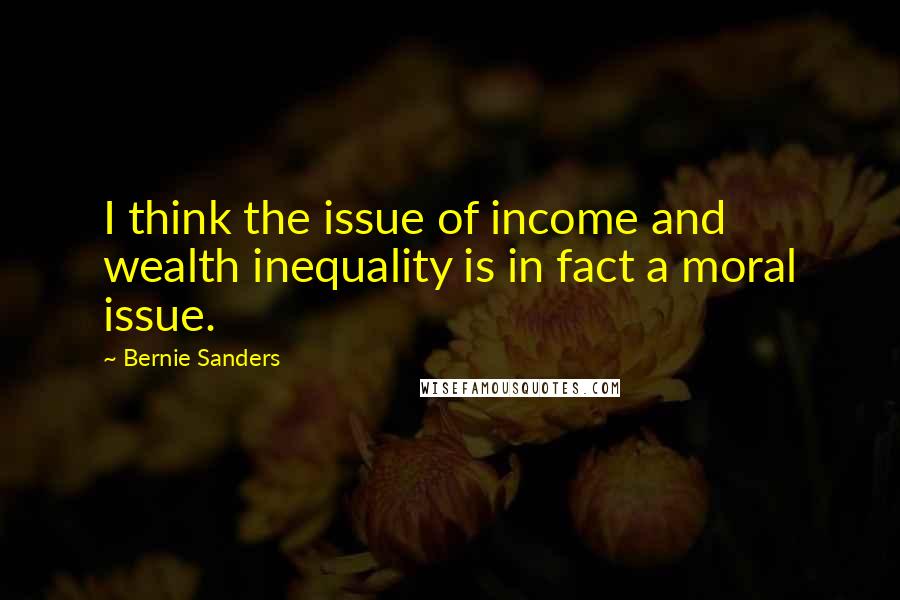 Bernie Sanders Quotes: I think the issue of income and wealth inequality is in fact a moral issue.