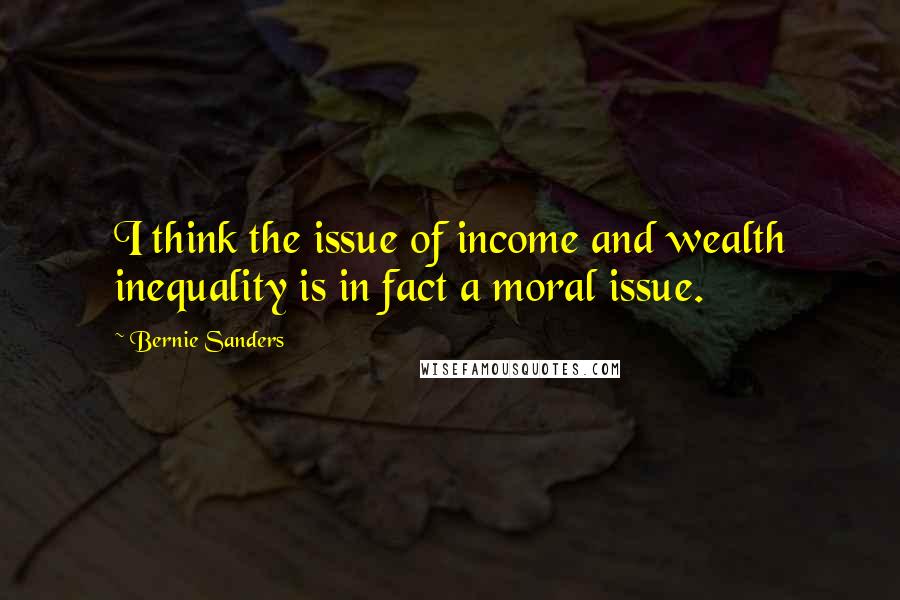 Bernie Sanders Quotes: I think the issue of income and wealth inequality is in fact a moral issue.