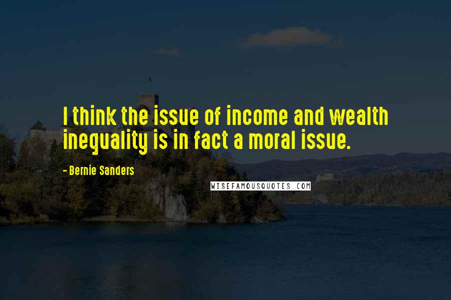 Bernie Sanders Quotes: I think the issue of income and wealth inequality is in fact a moral issue.