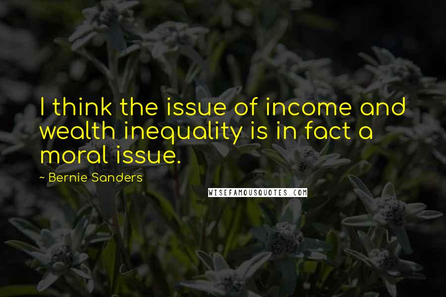 Bernie Sanders Quotes: I think the issue of income and wealth inequality is in fact a moral issue.