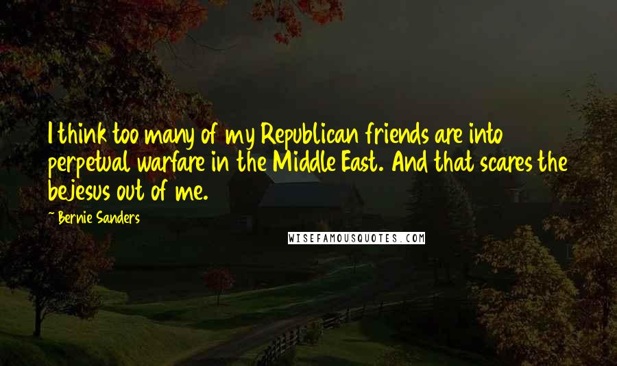 Bernie Sanders Quotes: I think too many of my Republican friends are into perpetual warfare in the Middle East. And that scares the bejesus out of me.
