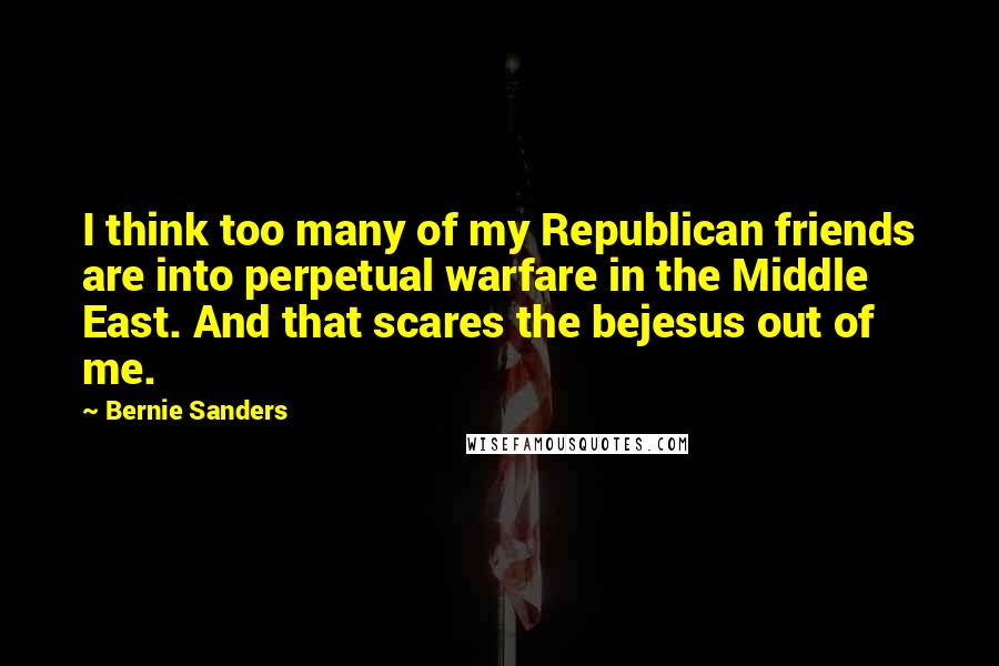 Bernie Sanders Quotes: I think too many of my Republican friends are into perpetual warfare in the Middle East. And that scares the bejesus out of me.
