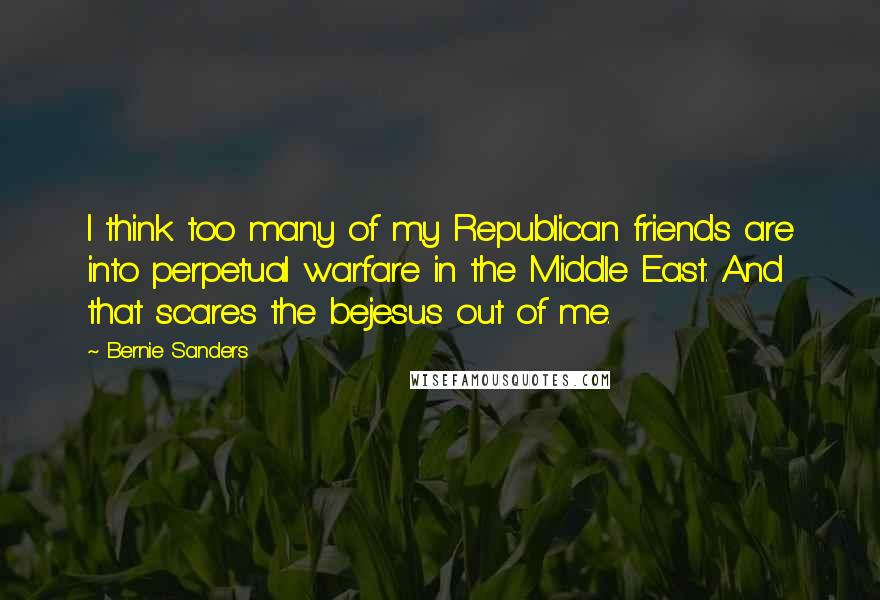 Bernie Sanders Quotes: I think too many of my Republican friends are into perpetual warfare in the Middle East. And that scares the bejesus out of me.