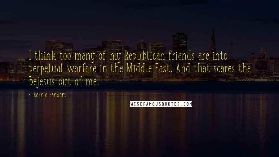 Bernie Sanders Quotes: I think too many of my Republican friends are into perpetual warfare in the Middle East. And that scares the bejesus out of me.