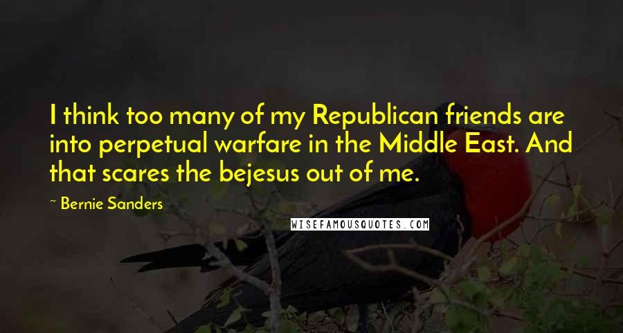 Bernie Sanders Quotes: I think too many of my Republican friends are into perpetual warfare in the Middle East. And that scares the bejesus out of me.