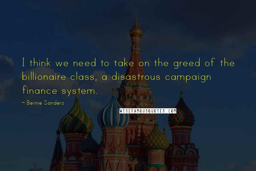 Bernie Sanders Quotes: I think we need to take on the greed of the billionaire class, a disastrous campaign finance system.