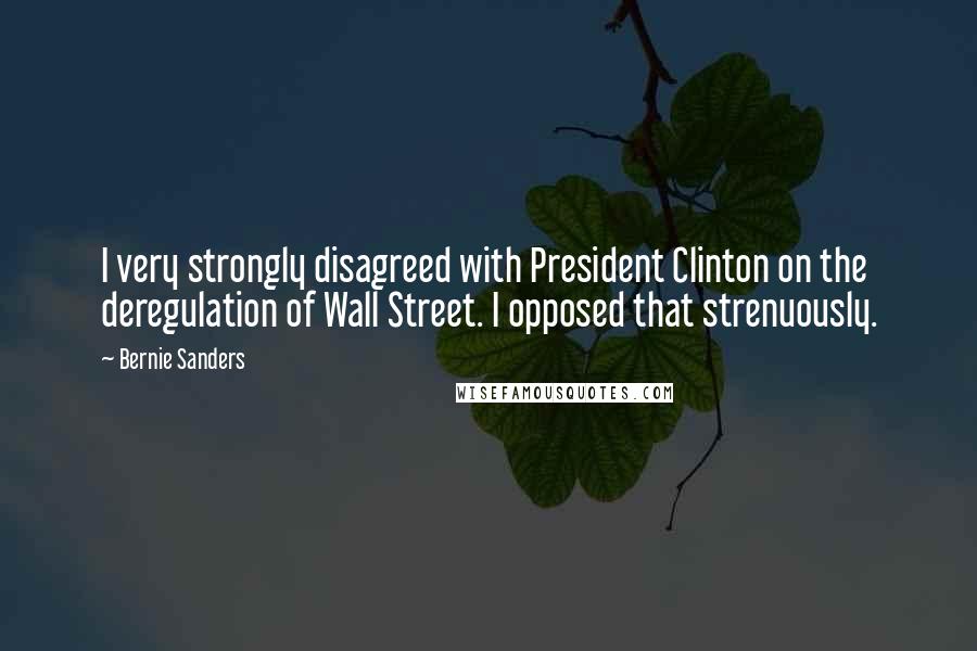 Bernie Sanders Quotes: I very strongly disagreed with President Clinton on the deregulation of Wall Street. I opposed that strenuously.