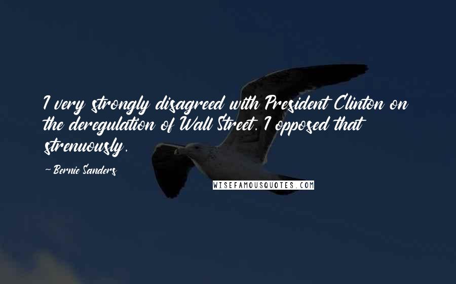 Bernie Sanders Quotes: I very strongly disagreed with President Clinton on the deregulation of Wall Street. I opposed that strenuously.