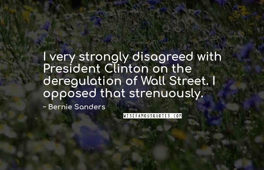 Bernie Sanders Quotes: I very strongly disagreed with President Clinton on the deregulation of Wall Street. I opposed that strenuously.