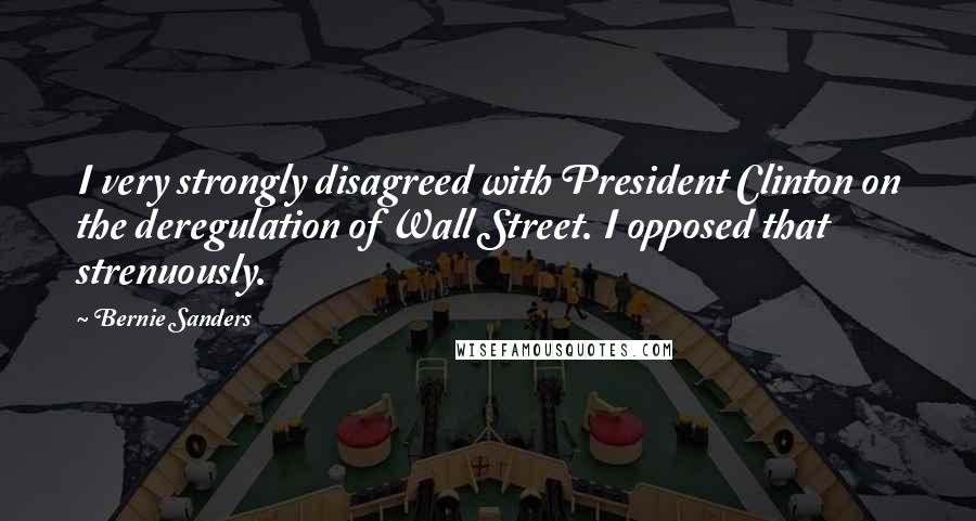 Bernie Sanders Quotes: I very strongly disagreed with President Clinton on the deregulation of Wall Street. I opposed that strenuously.