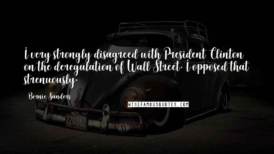 Bernie Sanders Quotes: I very strongly disagreed with President Clinton on the deregulation of Wall Street. I opposed that strenuously.