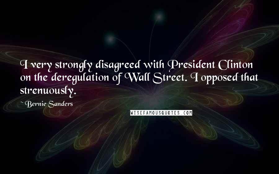 Bernie Sanders Quotes: I very strongly disagreed with President Clinton on the deregulation of Wall Street. I opposed that strenuously.