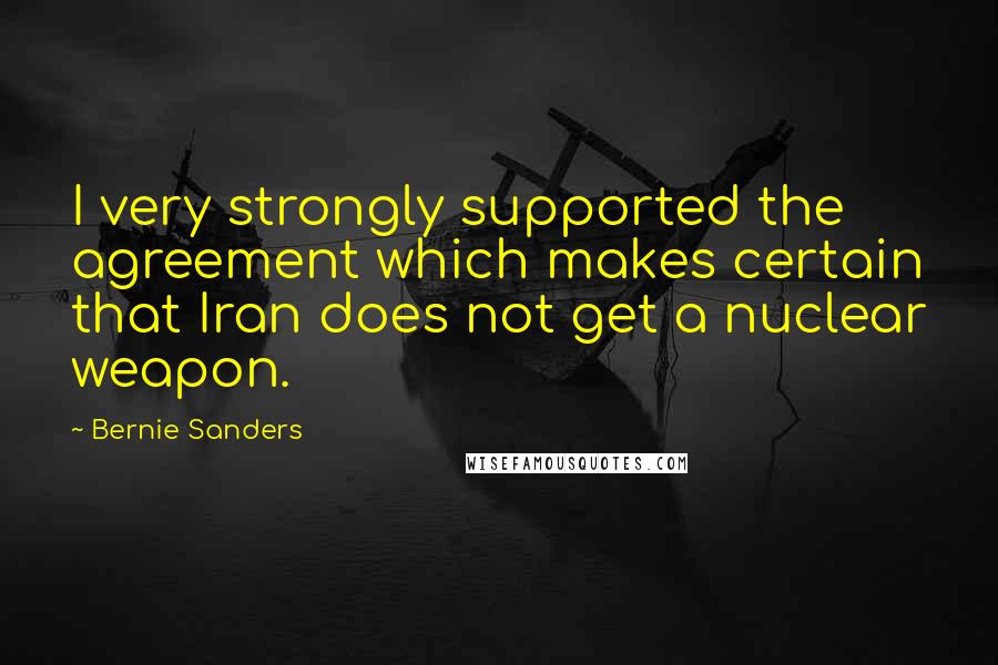 Bernie Sanders Quotes: I very strongly supported the agreement which makes certain that Iran does not get a nuclear weapon.
