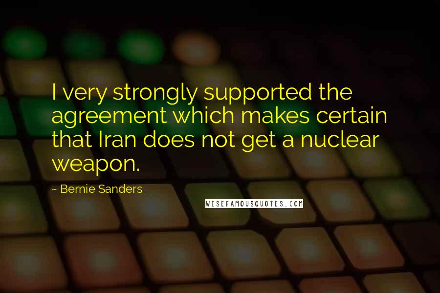 Bernie Sanders Quotes: I very strongly supported the agreement which makes certain that Iran does not get a nuclear weapon.